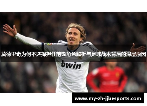 莫德里奇为何不选择担任前锋角色解析与足球战术背后的深层原因 莫德里奇为何不选择担任前锋角色解析与足球战术背后的深层原因