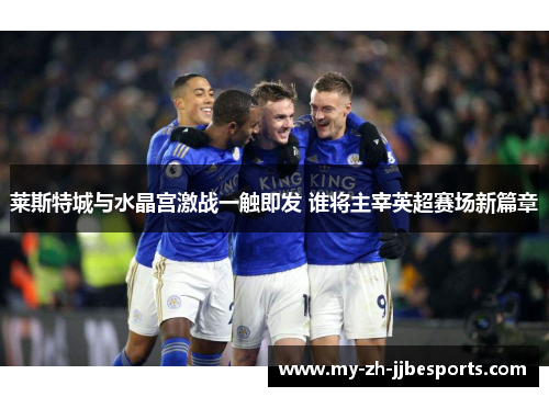 莱斯特城与水晶宫激战一触即发 谁将主宰英超赛场新篇章
