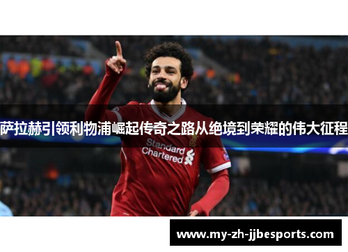 萨拉赫引领利物浦崛起传奇之路从绝境到荣耀的伟大征程