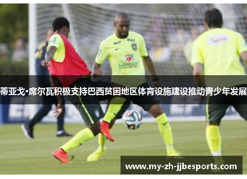 蒂亚戈·席尔瓦积极支持巴西贫困地区体育设施建设推动青少年发展