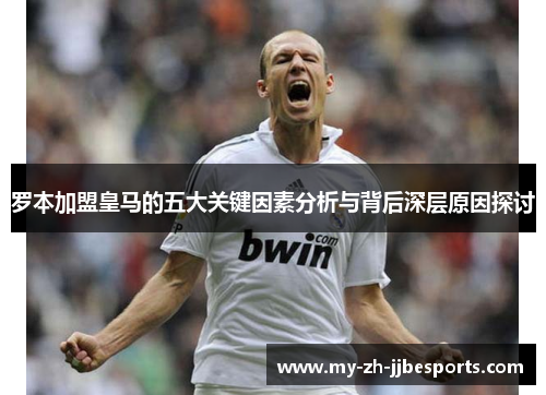 罗本加盟皇马的五大关键因素分析与背后深层原因探讨