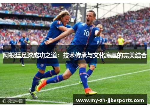 阿根廷足球成功之道:技术传承与文化底蕴的完美结合 阿根廷足球成功之道:技术传承与文化底蕴的完美结合