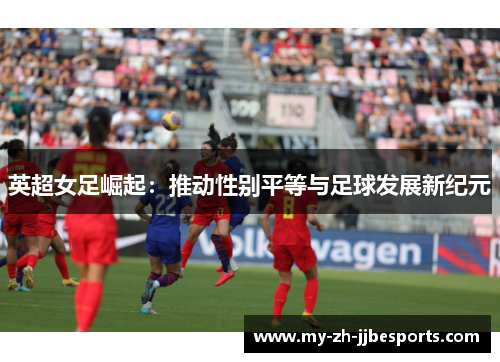 英超女足崛起：推动性别平等与足球发展新纪元