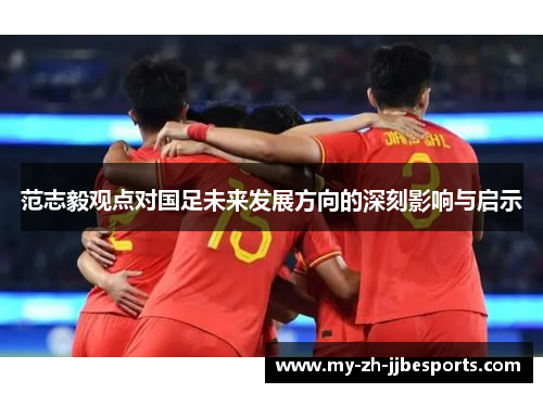 范志毅观点对国足未来发展方向的深刻影响与启示 范志毅观点对国足未来发展方向的深刻影响与启示