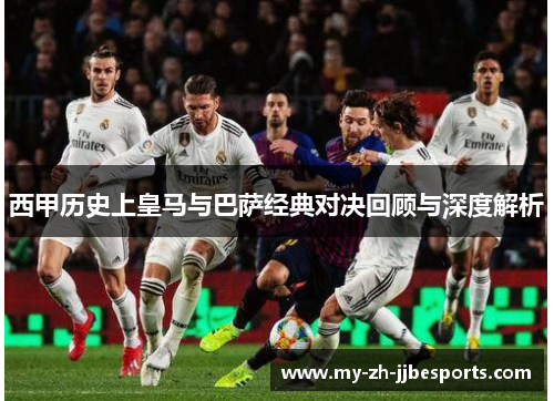 西甲历史上皇马与巴萨经典对决回顾与深度解析 西甲历史上皇马与巴萨经典对决回顾与深度解析