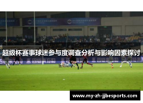 超级杯赛事球迷参与度调查分析与影响因素探讨 超级杯赛事球迷参与度调查分析与影响因素探讨