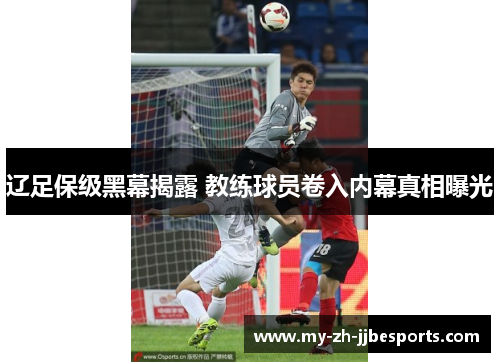 辽足保级黑幕揭露 教练球员卷入内幕真相曝光 辽足保级黑幕揭露 教练球员卷入内幕真相曝光