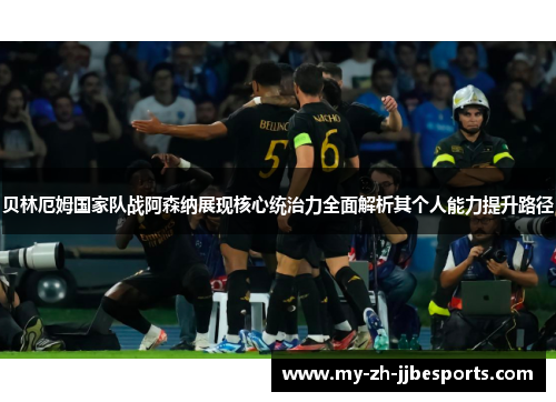 贝林厄姆国家队战阿森纳展现核心统治力全面解析其个人能力提升路径 贝林厄姆国家队战阿森纳展现核心统治力全面解析其个人能力提升路径