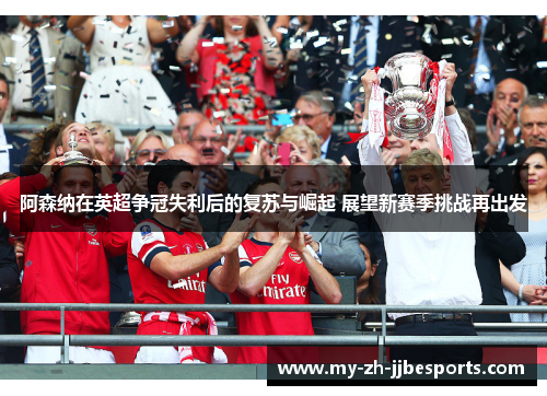 阿森纳在英超争冠失利后的复苏与崛起 展望新赛季挑战再出发