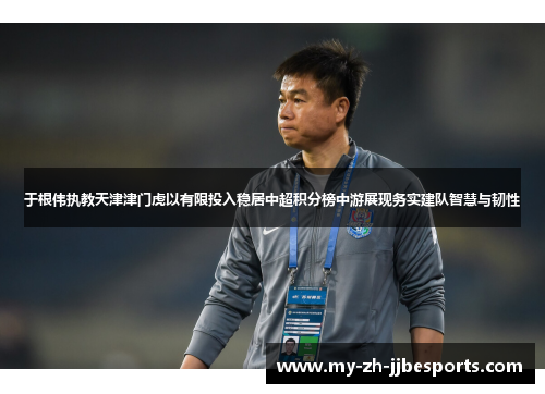于根伟执教天津津门虎以有限投入稳居中超积分榜中游展现务实建队智慧与韧性