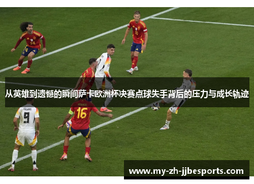 从英雄到遗憾的瞬间萨卡欧洲杯决赛点球失手背后的压力与成长轨迹