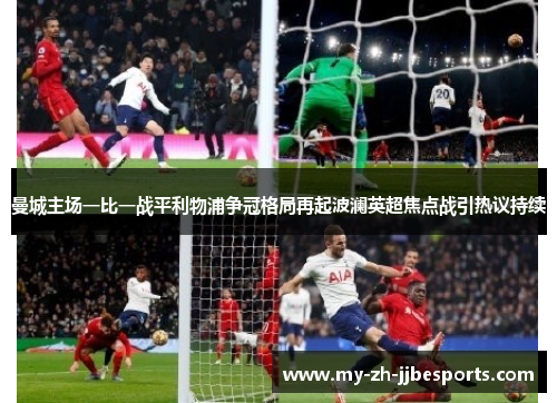 曼城主场一比一战平利物浦争冠格局再起波澜英超焦点战引热议持续 曼城主场一比一战平利物浦争冠格局再起波澜英超焦点战引热议持续