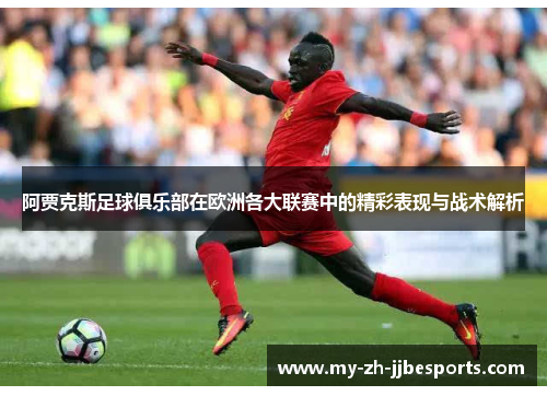 阿贾克斯足球俱乐部在欧洲各大联赛中的精彩表现与战术解析 阿贾克斯足球俱乐部在欧洲各大联赛中的精彩表现与战术解析