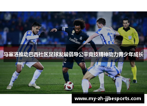 马塞洛推动巴西社区足球发展倡导公平竞技精神助力青少年成长 马塞洛推动巴西社区足球发展倡导公平竞技精神助力青少年成长