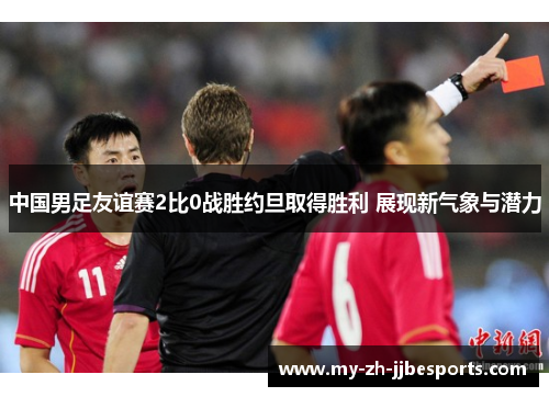中国男足友谊赛2比0战胜约旦取得胜利 展现新气象与潜力 中国男足友谊赛2比0战胜约旦取得胜利 展现新气象与潜力