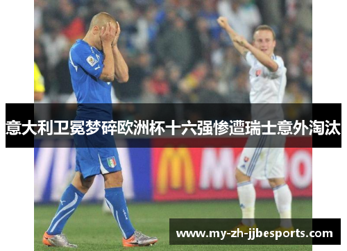意大利卫冕梦碎欧洲杯十六强惨遭瑞士意外淘汰 意大利卫冕梦碎欧洲杯十六强惨遭瑞士意外淘汰