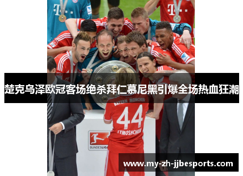 楚克乌泽欧冠客场绝杀拜仁慕尼黑引爆全场热血狂潮 楚克乌泽欧冠客场绝杀拜仁慕尼黑引爆全场热血狂潮