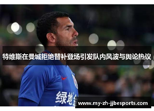 特维斯在曼城拒绝替补登场引发队内风波与舆论热议 特维斯在曼城拒绝替补登场引发队内风波与舆论热议